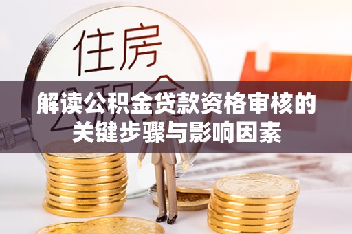 信赖解读公积金贷款资格审核的关键步骤与影响因素