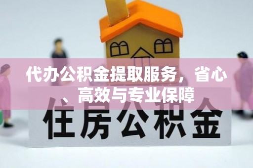 信赖代办公积金提取服务，省心、高效与专业保障
