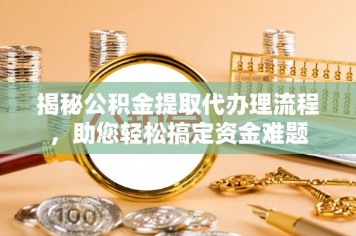 信赖揭秘公积金提取代办理流程，助您轻松搞定资金难题