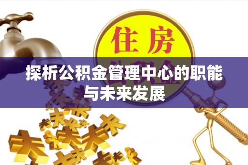 信赖探析公积金管理中心的职能与未来发展