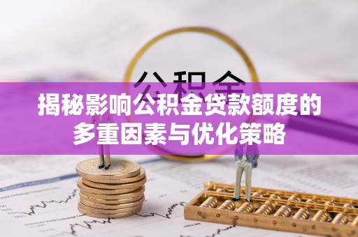 信赖揭秘影响公积金贷款额度的多重因素与优化策略