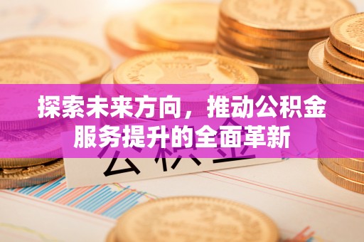 信赖探索未来方向，推动公积金服务提升的全面革新