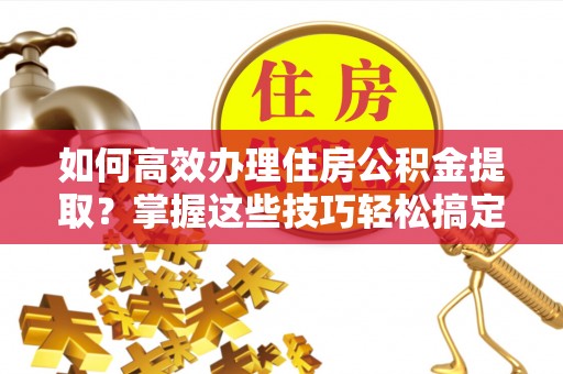 信赖如何高效办理住房公积金提取？掌握这些技巧轻松搞定