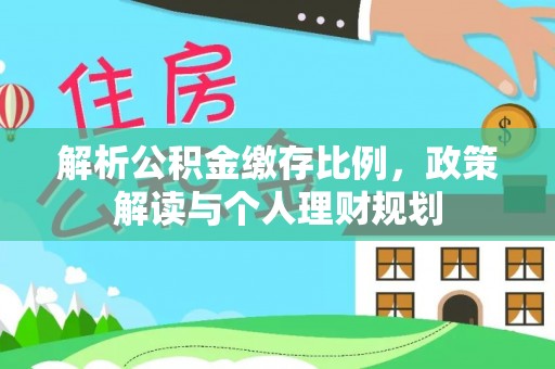 信赖解析公积金缴存比例，政策解读与个人理财规划