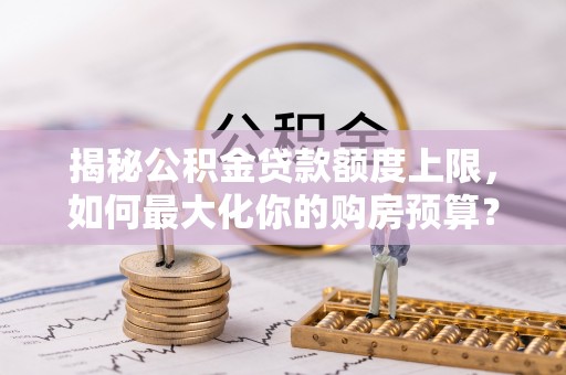 信赖揭秘公积金贷款额度上限，如何最大化你的购房预算？