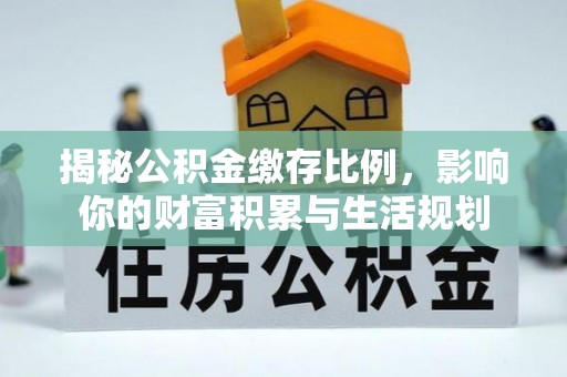 信赖揭秘公积金缴存比例，影响你的财富积累与生活规划