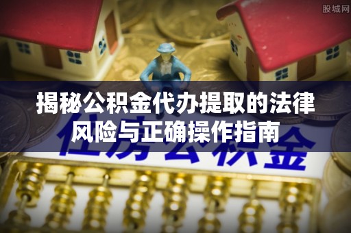 信赖揭秘公积金代办提取的法律风险与正确操作指南
