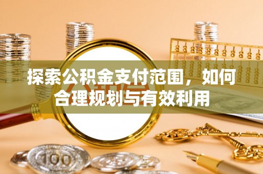信赖探索公积金支付范围，如何合理规划与有效利用