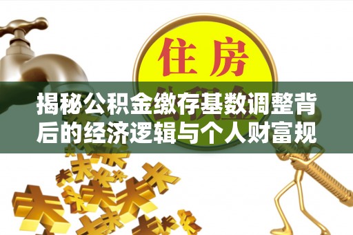 信赖揭秘公积金缴存基数调整背后的经济逻辑与个人财富规划