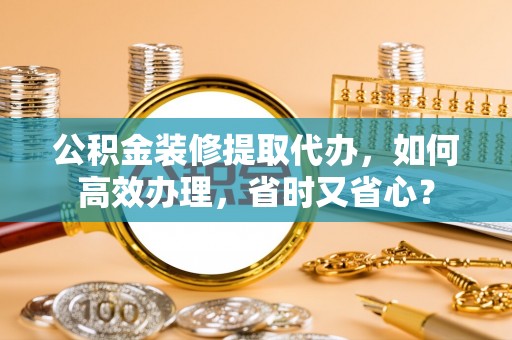 信赖公积金装修提取代办，如何高效办理，省时又省心？