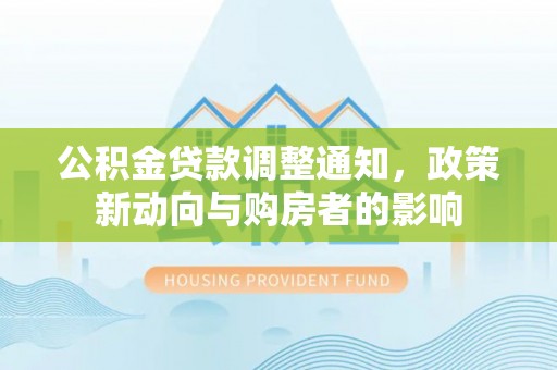 信赖公积金贷款调整通知，政策新动向与购房者的影响