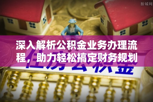 信赖深入解析公积金业务办理流程，助力轻松搞定财务规划