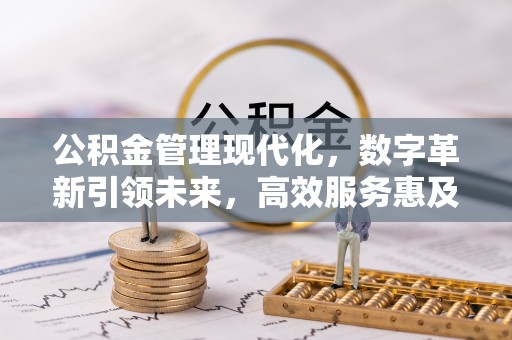 信赖公积金管理现代化，数字革新引领未来，高效服务惠及民生