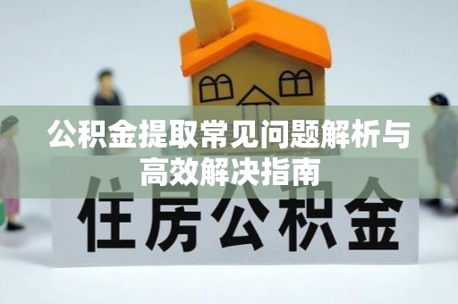信赖公积金提取常见问题解析与高效解决指南