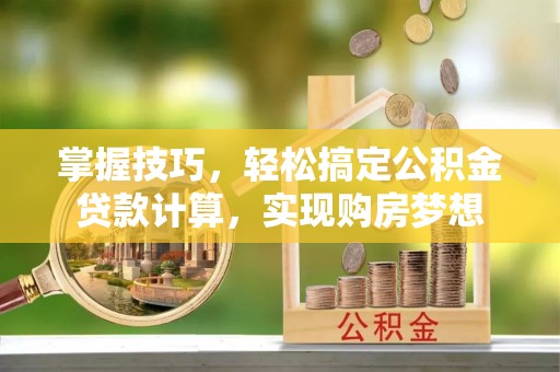 信赖掌握技巧，轻松搞定公积金贷款计算，实现购房梦想