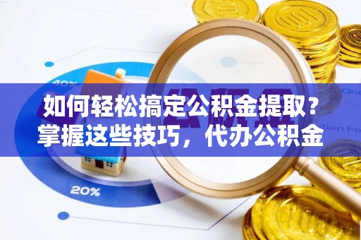 信赖如何轻松搞定公积金提取？掌握这些技巧，代办公积金提取更高效