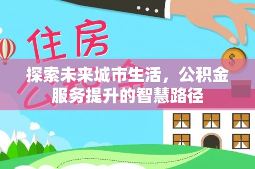 信赖探索未来城市生活，公积金服务提升的智慧路径