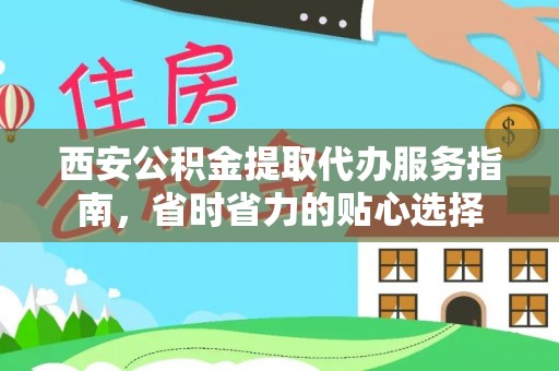 信赖西安公积金提取代办服务指南，省时省力的贴心选择