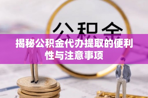 信赖揭秘公积金代办提取的便利性与注意事项