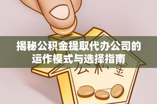 信赖揭秘公积金提取代办公司的运作模式与选择指南