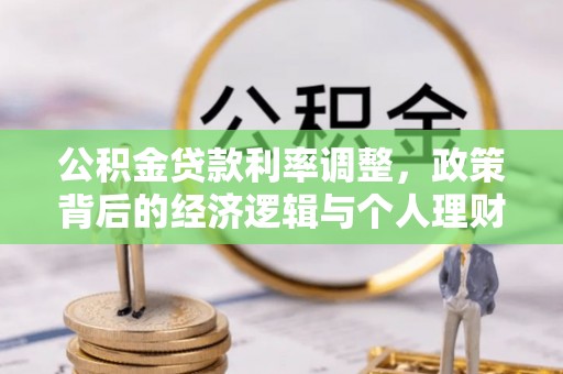 信赖公积金贷款利率调整，政策背后的经济逻辑与个人理财策略