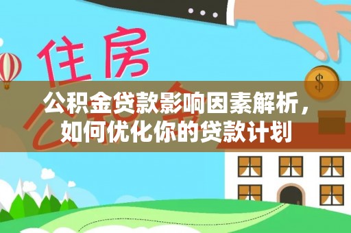 信赖公积金贷款影响因素解析，如何优化你的贷款计划