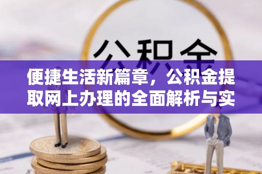 信赖便捷生活新篇章，公积金提取网上办理的全面解析与实用指南