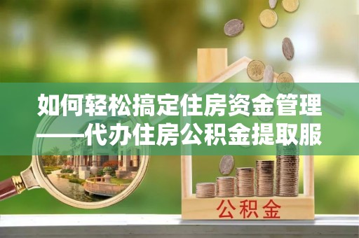 信赖如何轻松搞定住房资金管理——代办住房公积金提取服务全解析