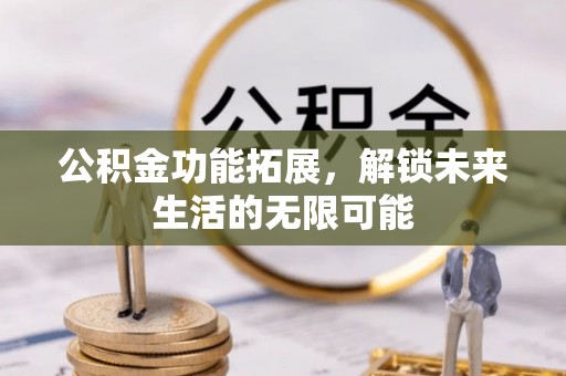 信赖公积金功能拓展，解锁未来生活的无限可能
