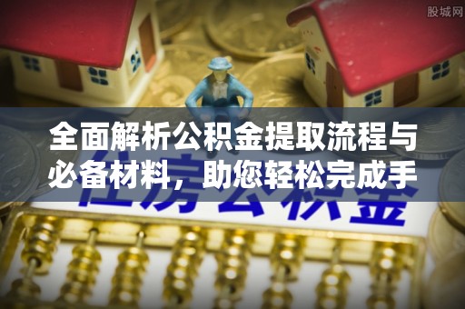 信赖全面解析公积金提取流程与必备材料，助您轻松完成手续办理