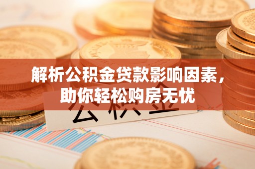 信赖解析公积金贷款影响因素，助你轻松购房无忧