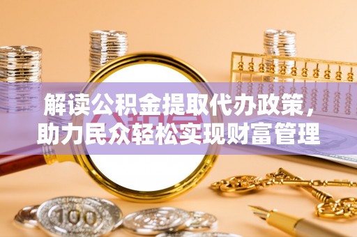 信赖解读公积金提取代办政策，助力民众轻松实现财富管理