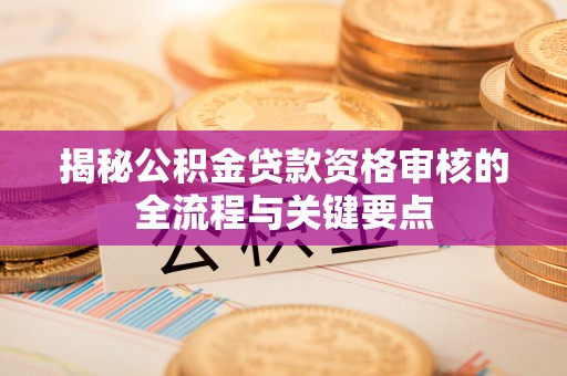 信赖揭秘公积金贷款资格审核的全流程与关键要点
