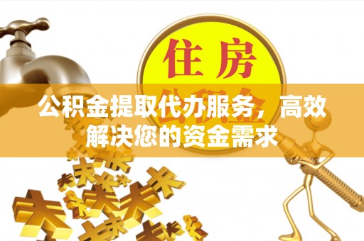 信赖公积金提取代办服务，高效解决您的资金需求