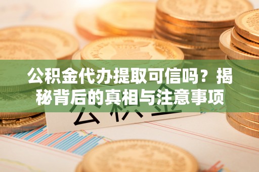 信赖公积金代办提取可信吗？揭秘背后的真相与注意事项