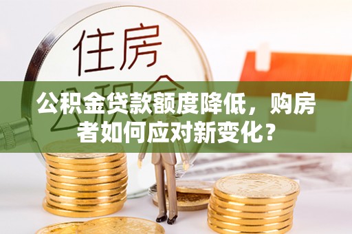 信赖公积金贷款额度降低，购房者如何应对新变化？