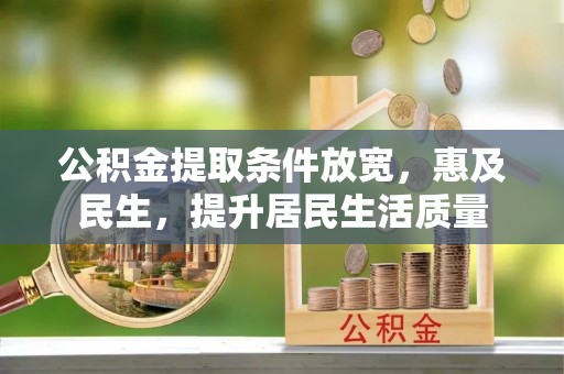 信赖公积金提取条件放宽，惠及民生，提升居民生活质量