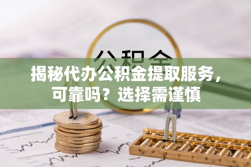 信赖揭秘代办公积金提取服务，可靠吗？选择需谨慎