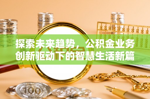 信赖探索未来趋势，公积金业务创新驱动下的智慧生活新篇章