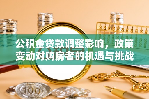 信赖公积金贷款调整影响，政策变动对购房者的机遇与挑战