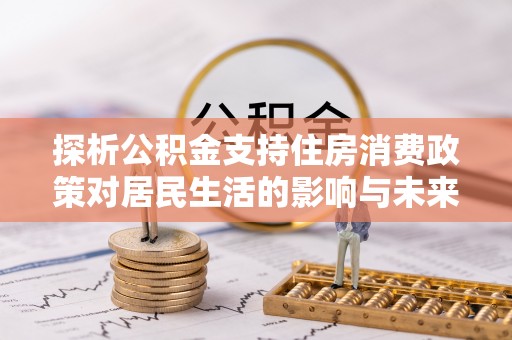 信赖探析公积金支持住房消费政策对居民生活的影响与未来展望