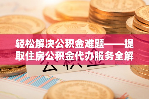 信赖轻松解决公积金难题——提取住房公积金代办服务全解析