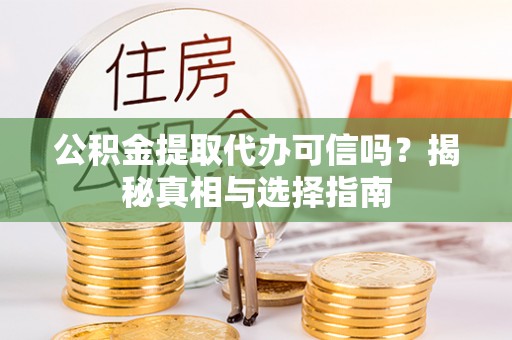 信赖公积金提取代办可信吗？揭秘真相与选择指南