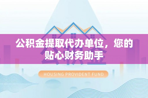 信赖公积金提取代办单位，您的贴心财务助手