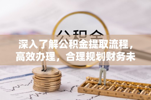 信赖深入了解公积金提取流程，高效办理，合理规划财务未来
