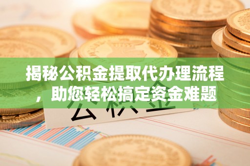信赖揭秘公积金提取代办理流程，助您轻松搞定资金难题