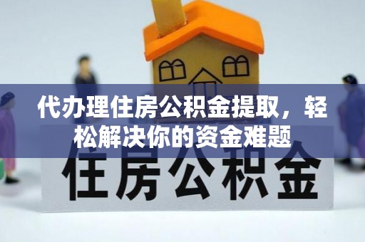 信赖代办理住房公积金提取，轻松解决你的资金难题