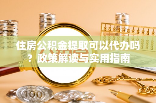 信赖住房公积金提取可以代办吗？政策解读与实用指南