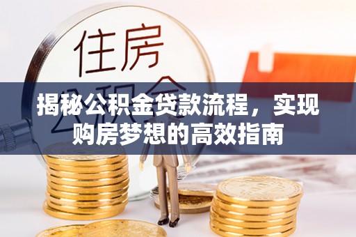 信赖揭秘公积金贷款流程，实现购房梦想的高效指南