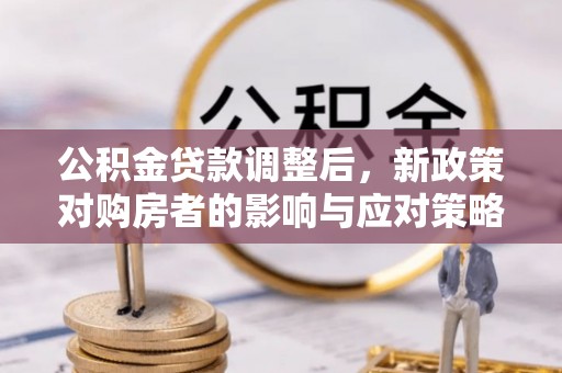 信赖公积金贷款调整后，新政策对购房者的影响与应对策略